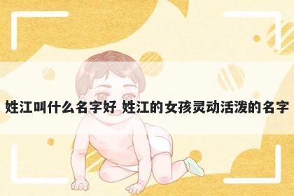 姓江叫什么名字好 姓江的女孩灵动活泼的名字