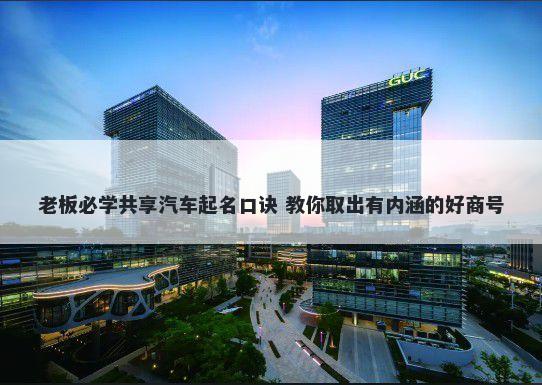 老板必学共享汽车起名口诀 教你取出有内涵的好商号