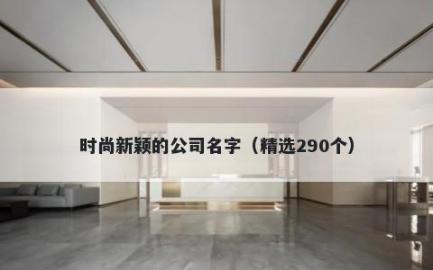 时尚新颖的公司名字（精选290个）