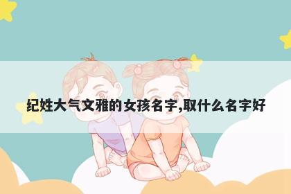 纪姓大气文雅的女孩名字,取什么...
