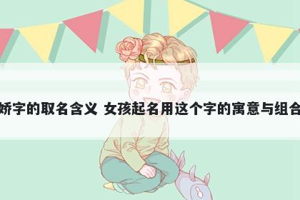 娇字的取名含义 女孩起名用这个...