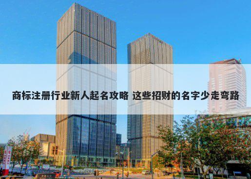 商标注册行业新人起名攻略 这些招财的名字少走弯路