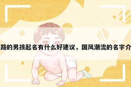 姓路的男孩起名有什么好建议，国风潮流的名字介绍