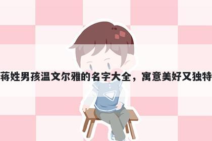 蒋姓男孩温文尔雅的名字大全，寓意美好又独特