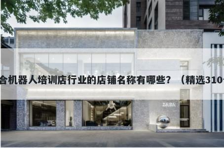 适合机器人培训店行业的店铺名称有哪些？（精选310个）