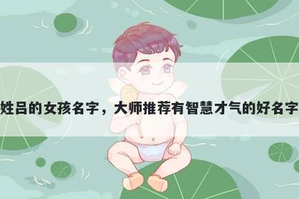 姓吕的女孩名字,大师推荐有智慧才气的好名字