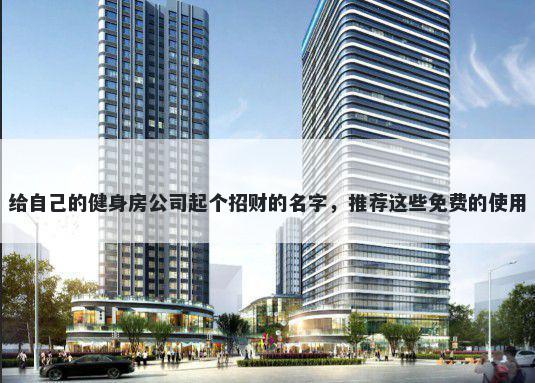 给自己的健身房公司起个招财的名字，推荐这些免费的使用