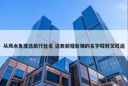 从风水角度选旅行社名 这些前程似锦的名字旺财又旺运
