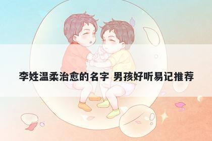 李姓温柔治愈的名字 男孩好听易记推荐