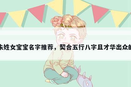 朱姓女宝宝名字推荐，契合五行八字且才华出众的
