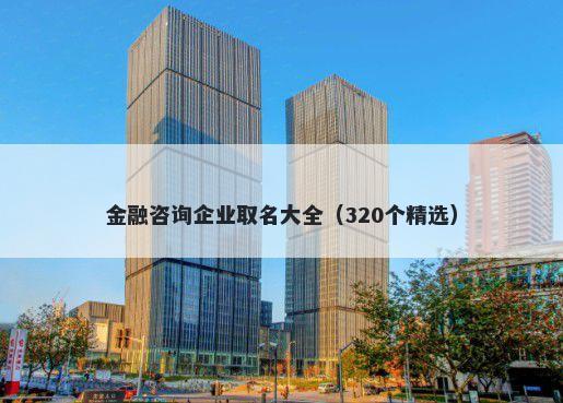 金融咨询企业取名大全（320个精选）