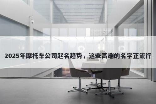 2025年摩托车公司起名趋势，这些高端的名字正流行