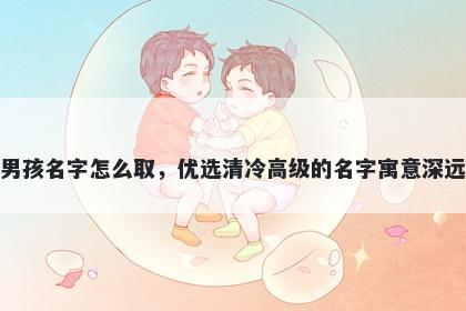 姓狄的男孩名字怎么取，优选清冷高级的名字寓意深远又好听