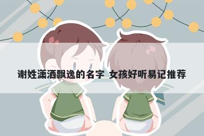 谢姓潇洒飘逸的名字 女孩好听易记推荐