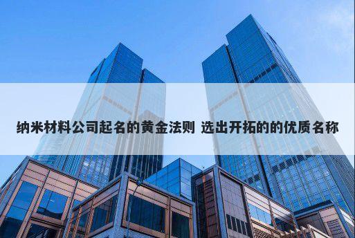 纳米材料公司起名的黄金法则 选...