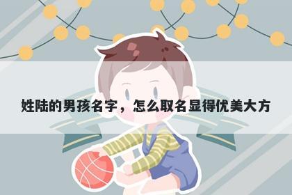 姓陆的男孩名字,怎么取名显得优美大方