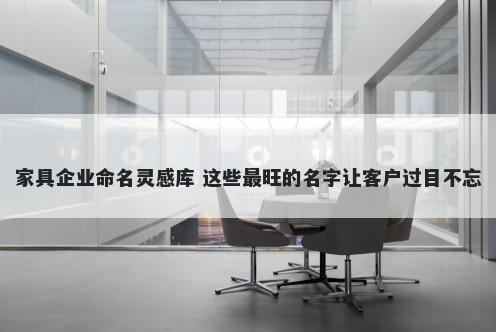家具企业命名灵感库 这些最旺的名字让客户过目不忘