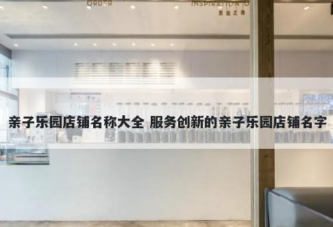 亲子乐园店铺名称大全 服务创新的亲子乐园店铺名字