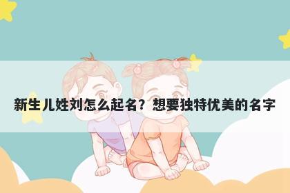 新生儿姓刘怎么起名？想要独特...