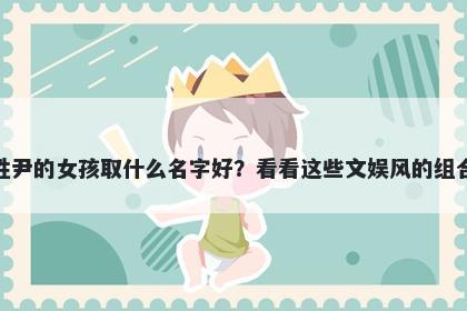 姓尹的女孩取什么名字好？看看这些文娱风的组合