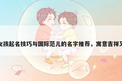 冯姓女孩起名技巧与国际范儿的名字推荐，寓意吉祥又好听