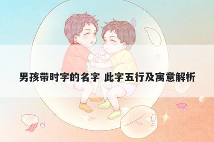 男孩带时字的名字 此字五行及寓...