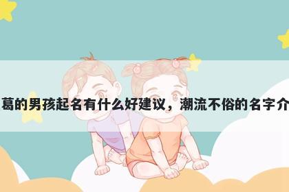 姓葛的男孩起名有什么好建议,潮流不俗的名字介绍