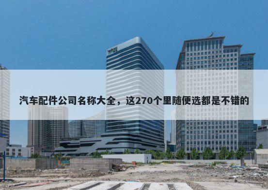 汽车配件公司名称大全，这270个...