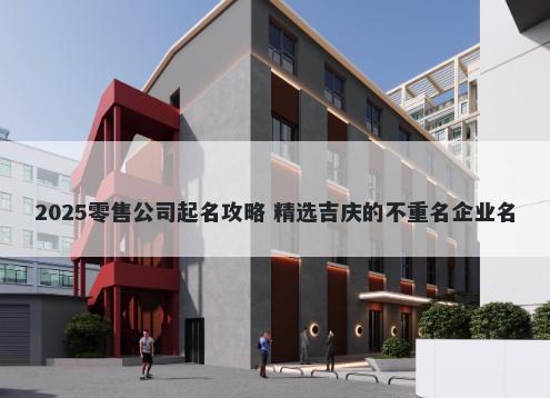 2025零售公司起名攻略 精选吉庆...