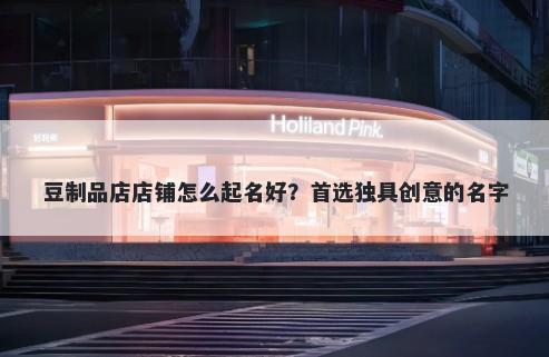 豆制品店店铺怎么起名好？首选独具创意的名字