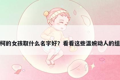 姓柯的女孩取什么名字好？看看这些温婉动人的组合