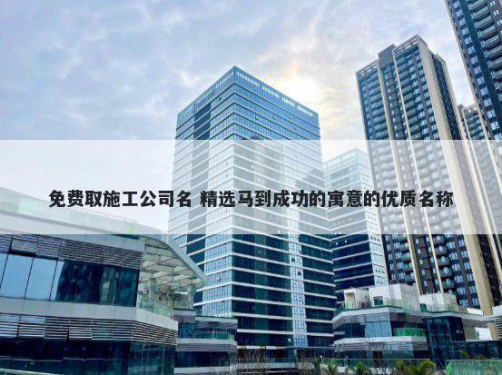 免费取施工公司名 精选马到成功的寓意的优质名称