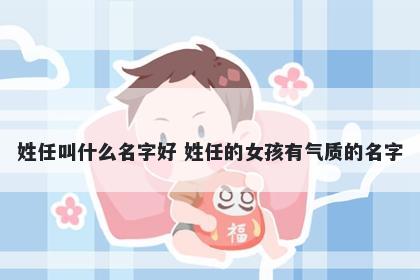 姓任叫什么名字好 姓任的女孩有气质的名字