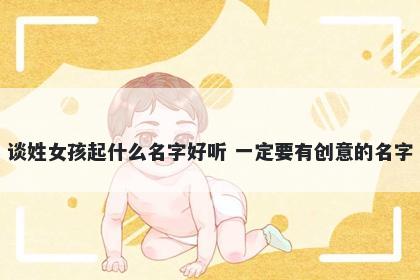 谈姓女孩起什么名字好听 一定要...