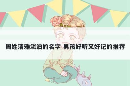周姓清雅淡泊的名字 男孩好听又好记的推荐