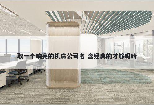 取一个响亮的机床公司名 含经典的才够吸睛