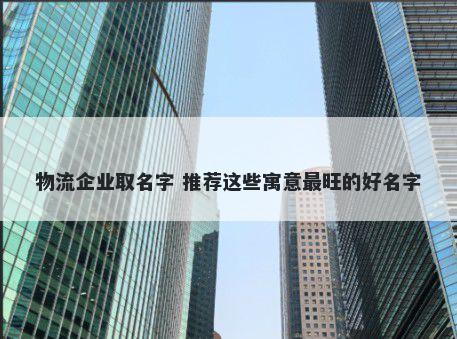 物流企业取名字 推荐这些寓意最旺的好名字