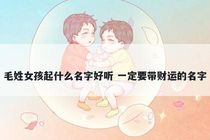 毛姓女孩起什么名字好听 一定要...