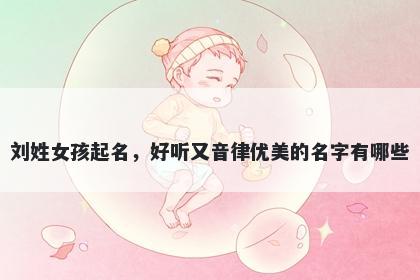 刘姓女孩起名，好听又音律优美...