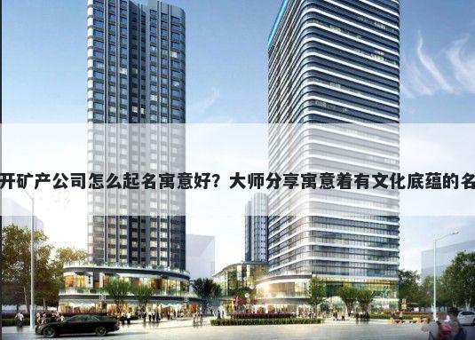 新开矿产公司怎么起名寓意好？大师分享寓意着有文化底蕴的名字