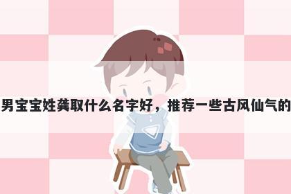 刚出生的男宝宝姓龚取什么名字好，推荐一些古风仙气的男孩名字