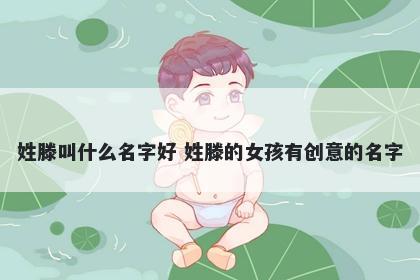 姓滕叫什么名字好 姓滕的女孩有创意的名字