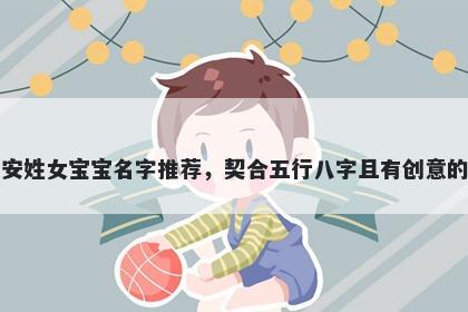 安姓女宝宝名字推荐，契合五行八字且有创意的