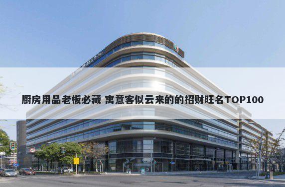 厨房用品老板必藏 寓意客似云来的的招财旺名TOP100