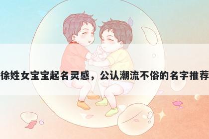 徐姓女宝宝起名灵感，公认潮流不俗的名字推荐