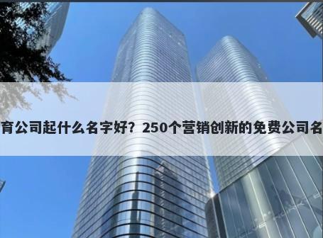 海外教育公司起什么名字好？250个营销创新的免费公司名称任选