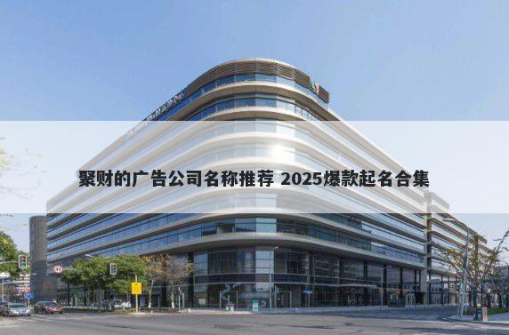 聚财的广告公司名称推荐 2025爆款起名合集
