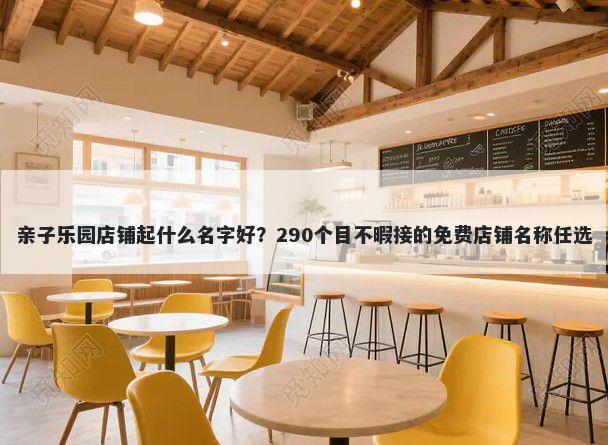 亲子乐园店铺起什么名字好?290个目不暇接的免费店铺名称任选