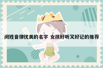 闵姓音律优美的名字 女孩好听又...