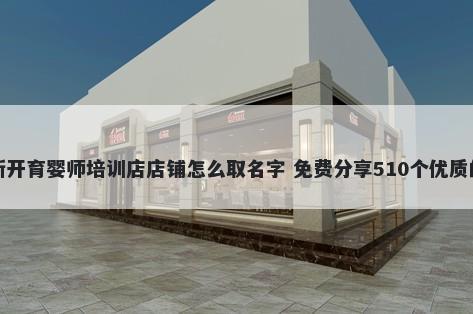 新开育婴师培训店店铺怎么取名字 免费分享510个优质的